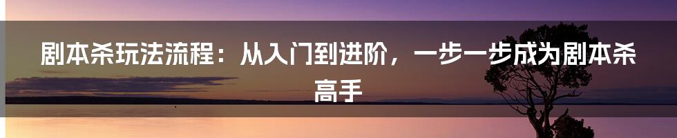 剧本杀玩法流程：从入门到进阶，一步一步成为剧本杀高手