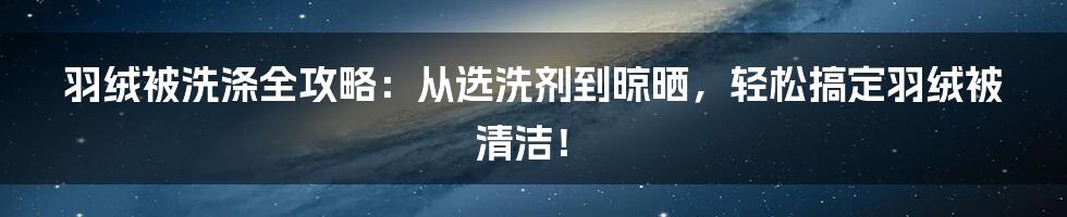 羽绒被洗涤全攻略：从选洗剂到晾晒，轻松搞定羽绒被清洁！