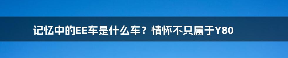 记忆中的EE车是什么车？情怀不只属于Y80