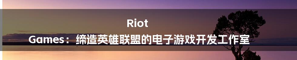 Riot Games：缔造英雄联盟的电子游戏开发工作室