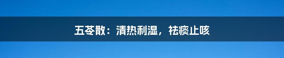 五苓散：清热利湿，祛痰止咳