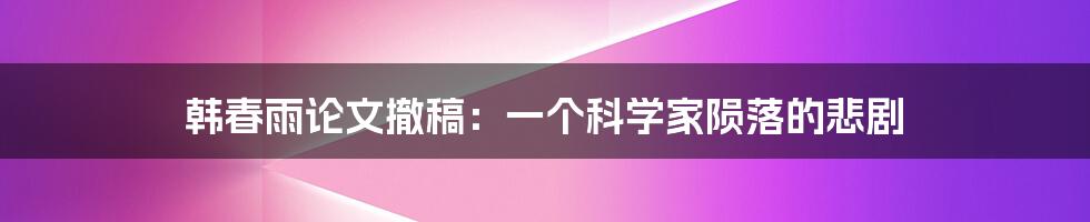 韩春雨论文撤稿：一个科学家陨落的悲剧