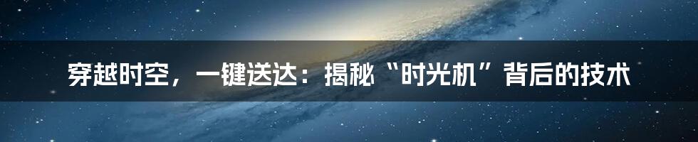 穿越时空，一键送达：揭秘“时光机”背后的技术