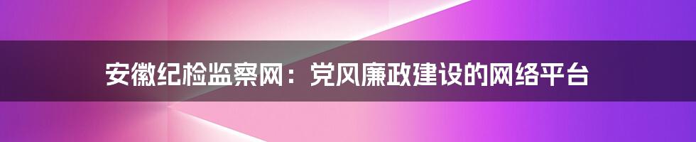 安徽纪检监察网：党风廉政建设的网络平台