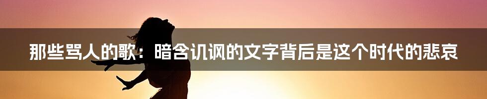 那些骂人的歌：暗含讥讽的文字背后是这个时代的悲哀