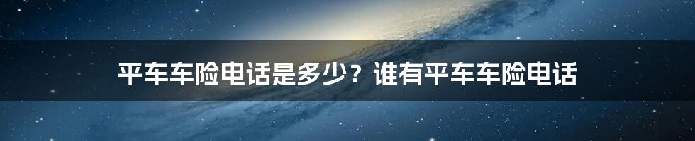 平车车险电话是多少？谁有平车车险电话