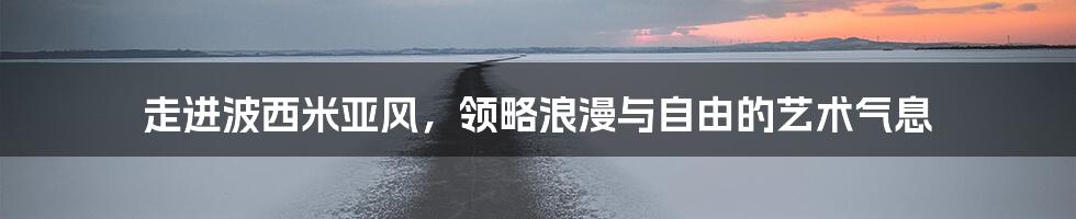 走进波西米亚风，领略浪漫与自由的艺术气息