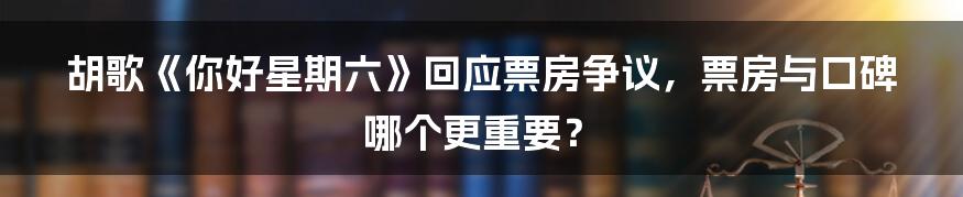 胡歌《你好星期六》回应票房争议，票房与口碑哪个更重要？