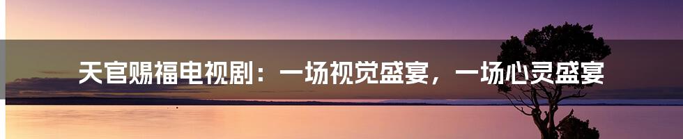 天官赐福电视剧：一场视觉盛宴，一场心灵盛宴