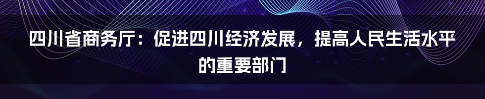 四川省商务厅：促进四川经济发展，提高人民生活水平的重要部门