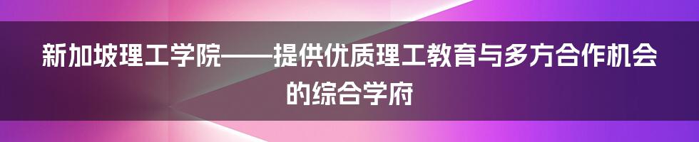 新加坡理工学院——提供优质理工教育与多方合作机会的综合学府