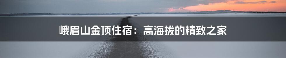 峨眉山金顶住宿：高海拔的精致之家