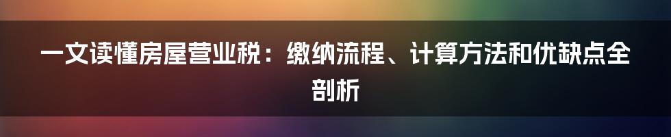 一文读懂房屋营业税：缴纳流程、计算方法和优缺点全剖析