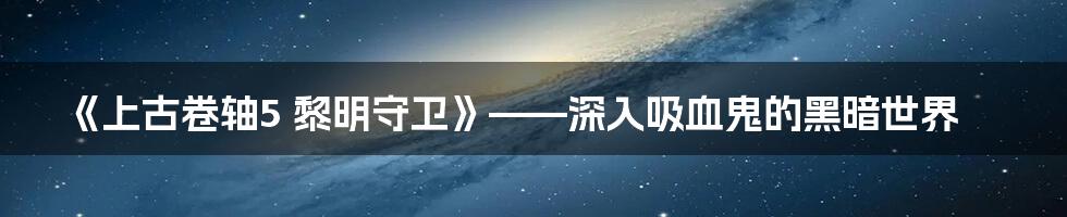 《上古卷轴5 黎明守卫》——深入吸血鬼的黑暗世界