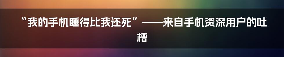 “我的手机睡得比我还死”——来自手机资深用户的吐槽