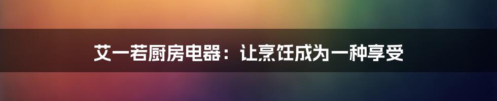 艾一若厨房电器：让烹饪成为一种享受