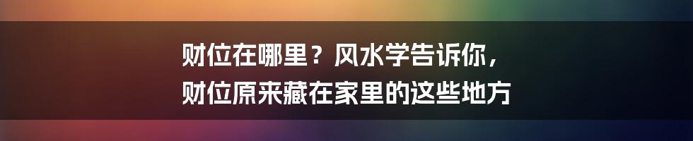 财位在哪里？风水学告诉你， 财位原来藏在家里的这些地方