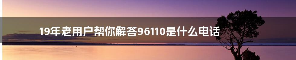 19年老用户帮你解答96110是什么电话