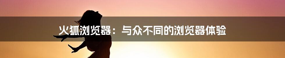 火狐浏览器：与众不同的浏览器体验