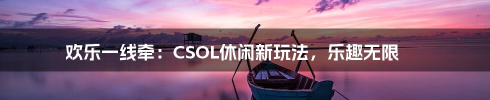 欢乐一线牵：CSOL休闲新玩法，乐趣无限