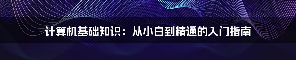 计算机基础知识：从小白到精通的入门指南