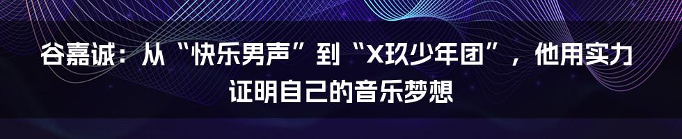 谷嘉诚：从“快乐男声”到“X玖少年团”，他用实力证明自己的音乐梦想