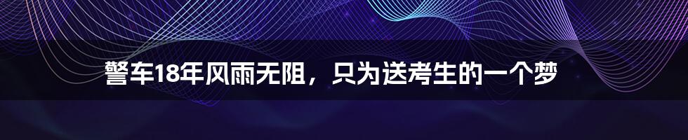 警车18年风雨无阻，只为送考生的一个梦