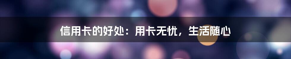 信用卡的好处：用卡无忧，生活随心