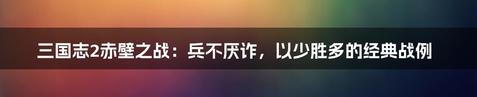 三国志2赤壁之战：兵不厌诈，以少胜多的经典战例