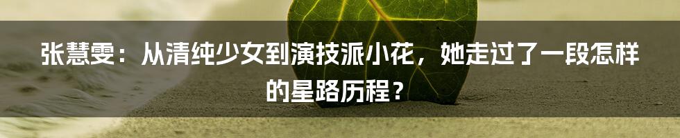 张慧雯：从清纯少女到演技派小花，她走过了一段怎样的星路历程？