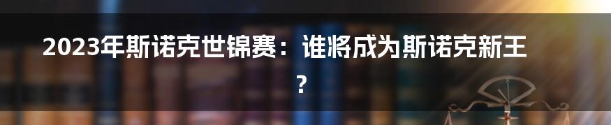 2023年斯诺克世锦赛：谁将成为斯诺克新王？