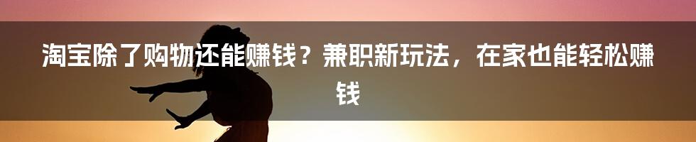 淘宝除了购物还能赚钱？兼职新玩法，在家也能轻松赚钱