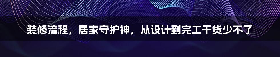 装修流程，居家守护神，从设计到完工干货少不了