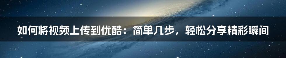 如何将视频上传到优酷：简单几步，轻松分享精彩瞬间