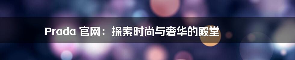 Prada 官网：探索时尚与奢华的殿堂