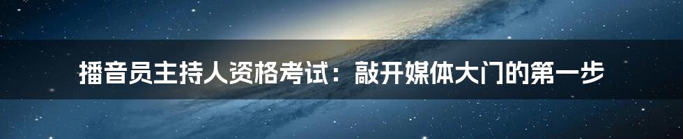 播音员主持人资格考试：敲开媒体大门的第一步