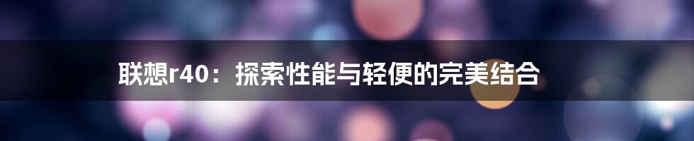 联想r40：探索性能与轻便的完美结合