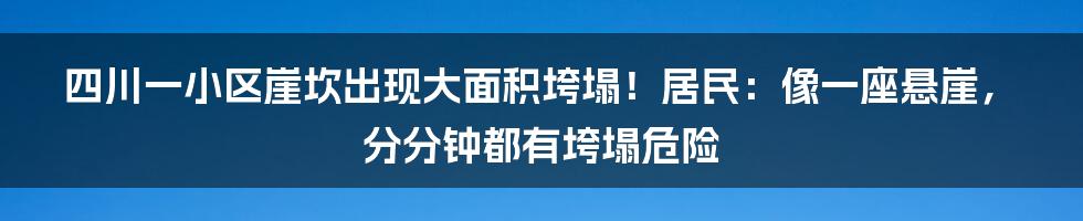 四川一小区崖坎出现大面积垮塌！居民：像一座悬崖，分分钟都有垮塌危险