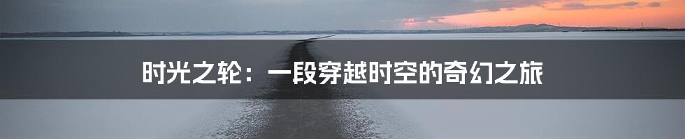 时光之轮：一段穿越时空的奇幻之旅