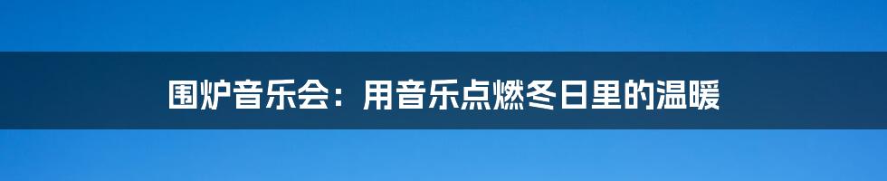 围炉音乐会：用音乐点燃冬日里的温暖