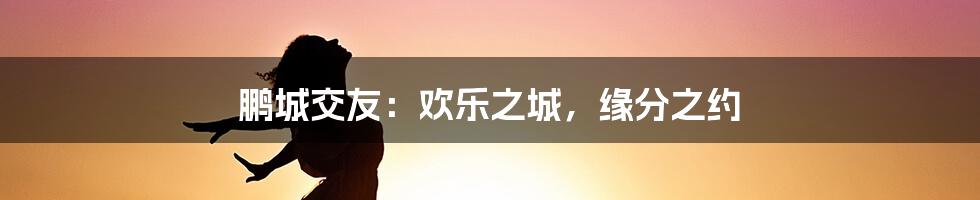 鹏城交友：欢乐之城，缘分之约