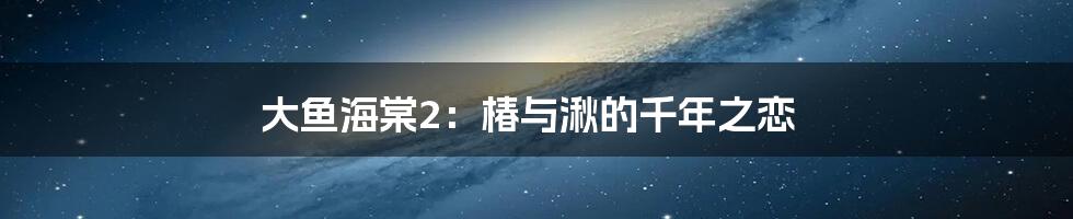 大鱼海棠2：椿与湫的千年之恋