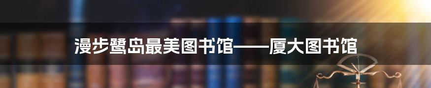 漫步鹭岛最美图书馆——厦大图书馆