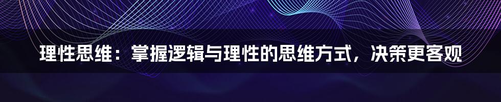 理性思维：掌握逻辑与理性的思维方式，决策更客观