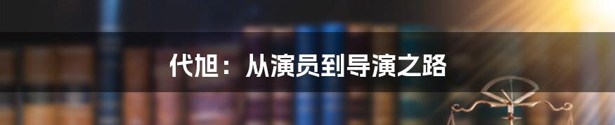 代旭：从演员到导演之路