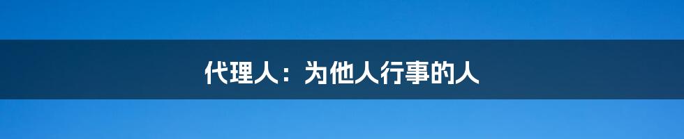 代理人：为他人行事的人