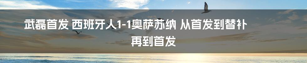 武磊首发 西班牙人1-1奥萨苏纳 从首发到替补 再到首发