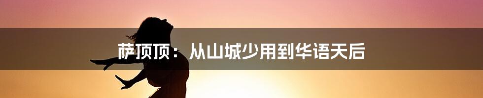 萨顶顶：从山城少用到华语天后