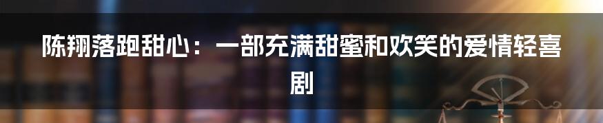 陈翔落跑甜心：一部充满甜蜜和欢笑的爱情轻喜剧