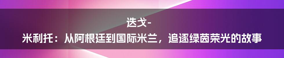 迭戈-米利托：从阿根廷到国际米兰，追逐绿茵荣光的故事